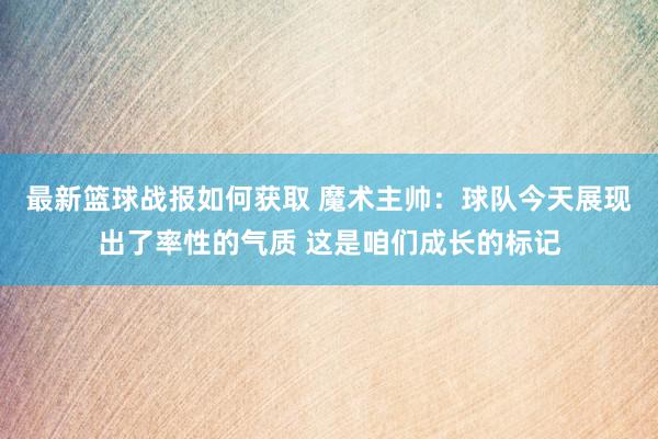 最新篮球战报如何获取 魔术主帅：球队今天展现出了率性的气质 这是咱们成长的标记