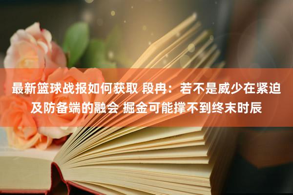 最新篮球战报如何获取 段冉：若不是威少在紧迫及防备端的融会 掘金可能撑不到终末时辰