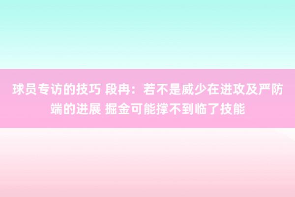 球员专访的技巧 段冉：若不是威少在进攻及严防端的进展 掘金可能撑不到临了技能