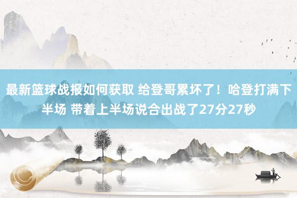 最新篮球战报如何获取 给登哥累坏了！哈登打满下半场 带着上半场说合出战了27分27秒