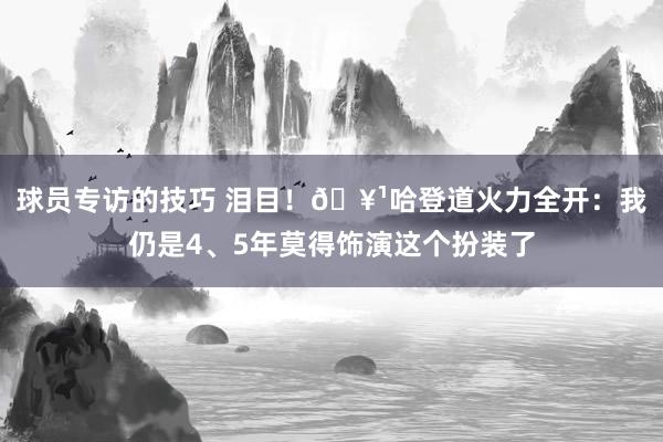 球员专访的技巧 泪目！🥹哈登道火力全开：我仍是4、5年莫得饰演这个扮装了