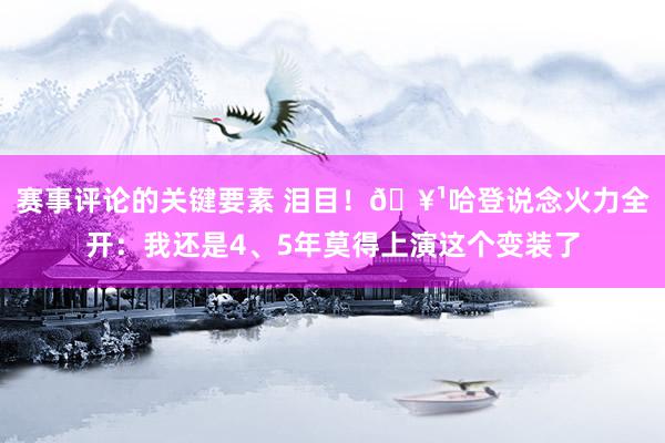 赛事评论的关键要素 泪目！🥹哈登说念火力全开：我还是4、5年莫得上演这个变装了