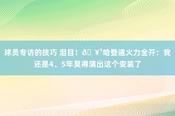 球员专访的技巧 泪目！🥹哈登道火力全开：我还是4、5年莫得演出这个变装了