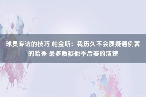 球员专访的技巧 帕金斯：我历久不会质疑通例赛的哈登 最多质疑他季后赛的清楚