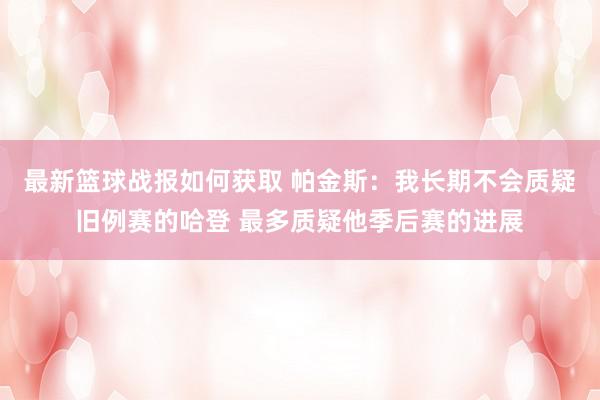 最新篮球战报如何获取 帕金斯：我长期不会质疑旧例赛的哈登 最多质疑他季后赛的进展