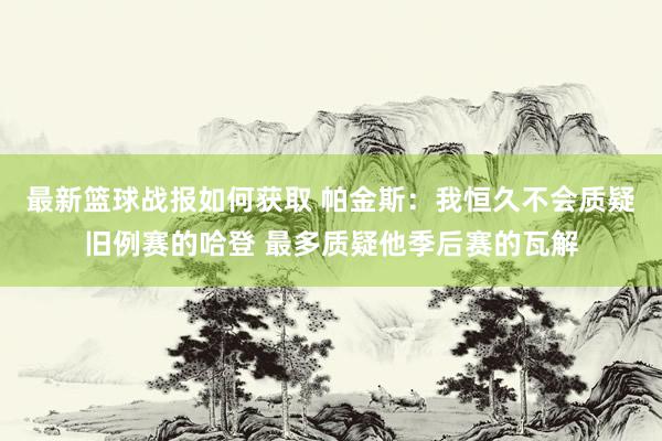 最新篮球战报如何获取 帕金斯：我恒久不会质疑旧例赛的哈登 最多质疑他季后赛的瓦解