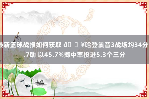 最新篮球战报如何获取 🔥哈登曩昔3战场均34分9.7助 以45.7%掷中率投进5.3个三分