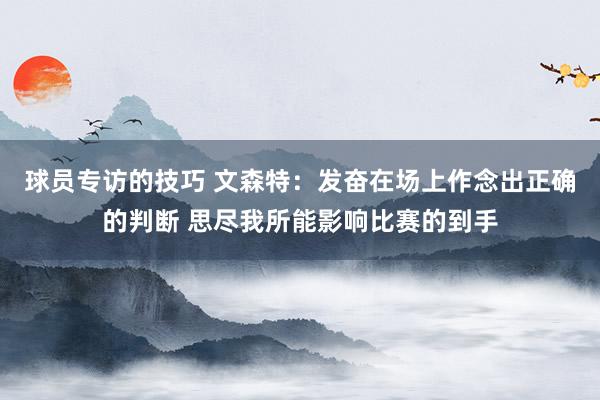 球员专访的技巧 文森特：发奋在场上作念出正确的判断 思尽我所能影响比赛的到手