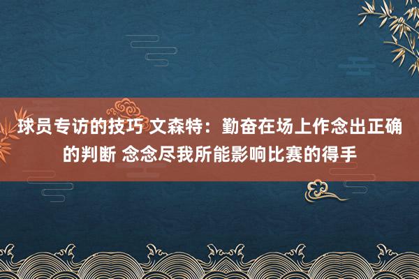 球员专访的技巧 文森特：勤奋在场上作念出正确的判断 念念尽我所能影响比赛的得手