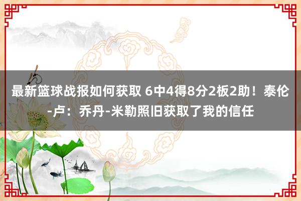 最新篮球战报如何获取 6中4得8分2板2助！泰伦-卢：乔丹-米勒照旧获取了我的信任