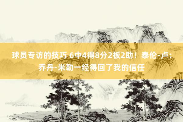 球员专访的技巧 6中4得8分2板2助！泰伦-卢：乔丹-米勒一经得回了我的信任