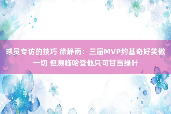 球员专访的技巧 徐静雨：三届MVP约基奇好笑傲一切 但濒临哈登他只可甘当绿叶