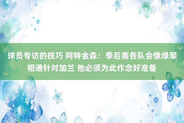 球员专访的技巧 阿特金森：季后赛各队会像绿军相通针对加兰 他必须为此作念好准备