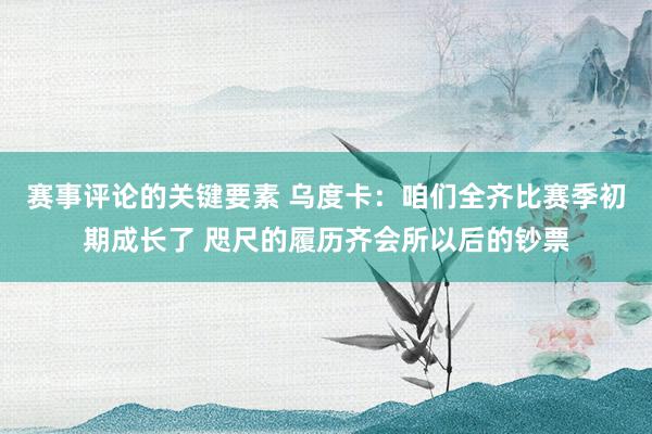 赛事评论的关键要素 乌度卡：咱们全齐比赛季初期成长了 咫尺的履历齐会所以后的钞票