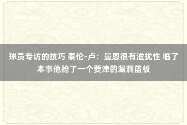 球员专访的技巧 泰伦-卢：曼恩很有滋扰性 临了本事他抢了一个要津的漏洞篮板