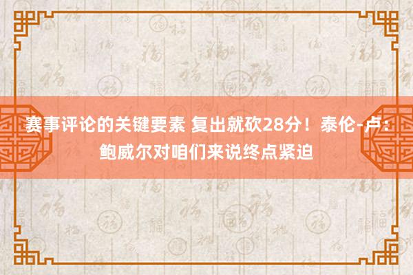 赛事评论的关键要素 复出就砍28分！泰伦-卢：鲍威尔对咱们来说终点紧迫