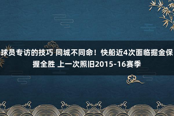 球员专访的技巧 同城不同命！快船近4次面临掘金保握全胜 上一次照旧2015-16赛季