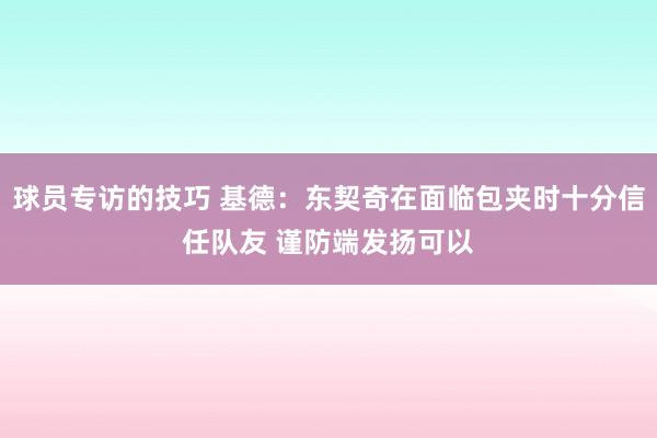 球员专访的技巧 基德：东契奇在面临包夹时十分信任队友 谨防端发扬可以