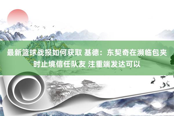 最新篮球战报如何获取 基德：东契奇在濒临包夹时止境信任队友 注重端发达可以