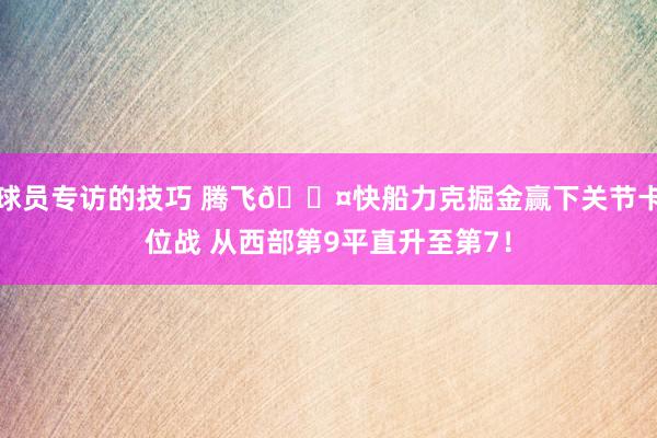 球员专访的技巧 腾飞😤快船力克掘金赢下关节卡位战 从西部第9平直升至第7！