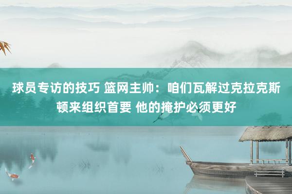 球员专访的技巧 篮网主帅：咱们瓦解过克拉克斯顿来组织首要 他的掩护必须更好