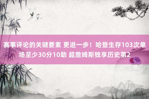 赛事评论的关键要素 更进一步！哈登生存103次单场至少30分10助 超詹姆斯独享历史第2