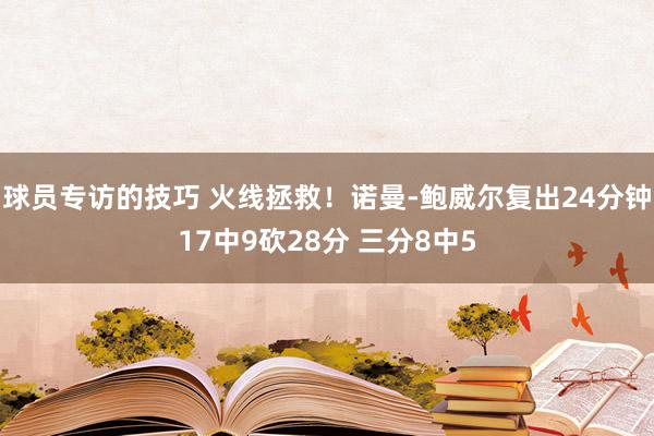 球员专访的技巧 火线拯救！诺曼-鲍威尔复出24分钟17中9砍28分 三分8中5