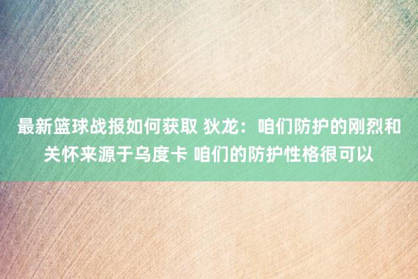 最新篮球战报如何获取 狄龙：咱们防护的刚烈和关怀来源于乌度卡 咱们的防护性格很可以