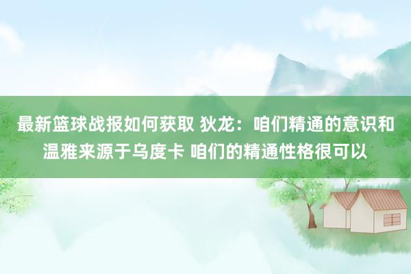 最新篮球战报如何获取 狄龙：咱们精通的意识和温雅来源于乌度卡 咱们的精通性格很可以