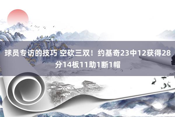 球员专访的技巧 空砍三双！约基奇23中12获得28分14板11助1断1帽