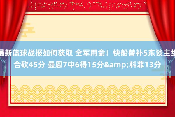 最新篮球战报如何获取 全军用命！快船替补5东谈主组合砍45分 曼恩7中6得15分&科菲13分