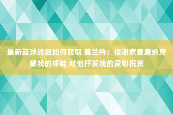 最新篮球战报如何获取 莫兰特：很谢意麦康纳穿戴我的球鞋 对他抒发我的爱和祝贺