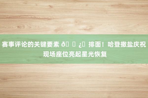 赛事评论的关键要素 🐿️排面！哈登撒盐庆祝 现场座位亮起星光恢复