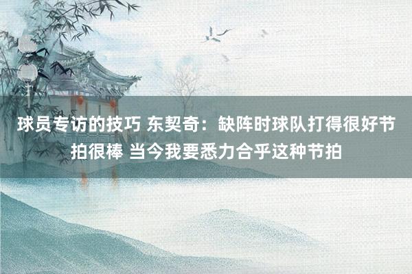 球员专访的技巧 东契奇：缺阵时球队打得很好节拍很棒 当今我要悉力合乎这种节拍