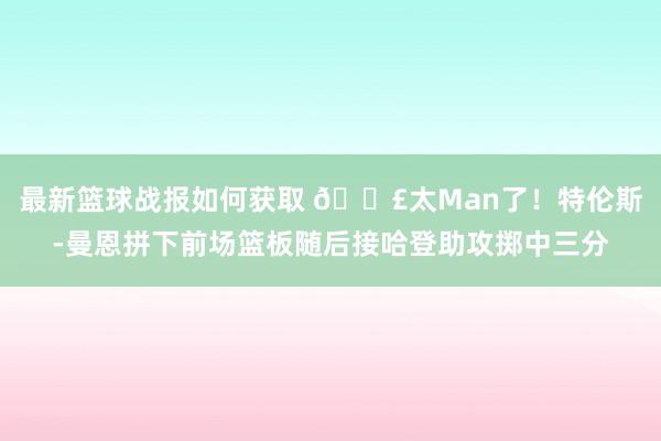 最新篮球战报如何获取 💣太Man了！特伦斯-曼恩拼下前场篮板随后接哈登助攻掷中三分