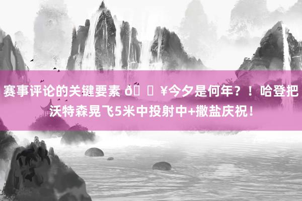 赛事评论的关键要素 💥今夕是何年？！哈登把沃特森晃飞5米中投射中+撒盐庆祝！