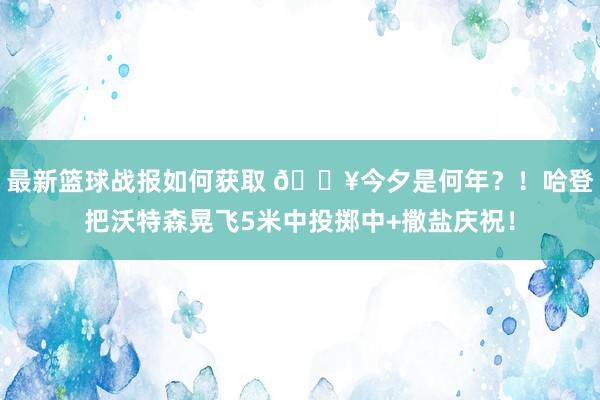 最新篮球战报如何获取 💥今夕是何年？！哈登把沃特森晃飞5米中投掷中+撒盐庆祝！