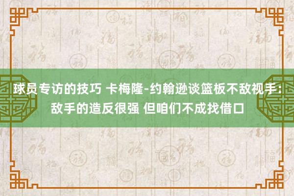 球员专访的技巧 卡梅隆-约翰逊谈篮板不敌视手：敌手的造反很强 但咱们不成找借口