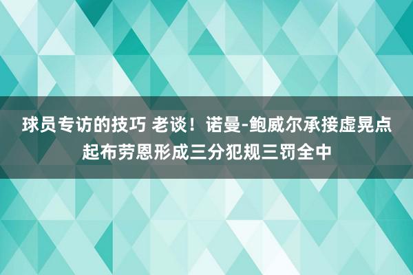 球员专访的技巧 老谈！诺曼-鲍威尔承接虚晃点起布劳恩形成三分犯规三罚全中