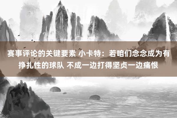 赛事评论的关键要素 小卡特：若咱们念念成为有挣扎性的球队 不成一边打得坚贞一边痛恨