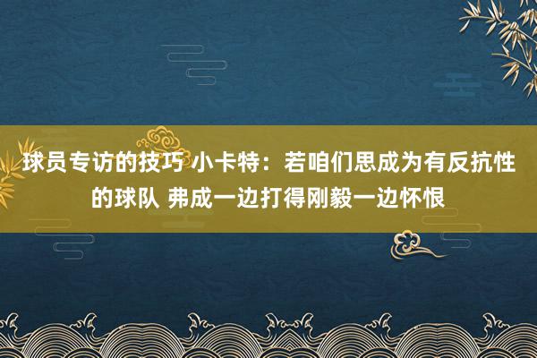 球员专访的技巧 小卡特：若咱们思成为有反抗性的球队 弗成一边打得刚毅一边怀恨