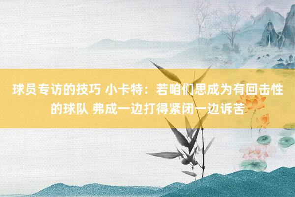 球员专访的技巧 小卡特：若咱们思成为有回击性的球队 弗成一边打得紧闭一边诉苦