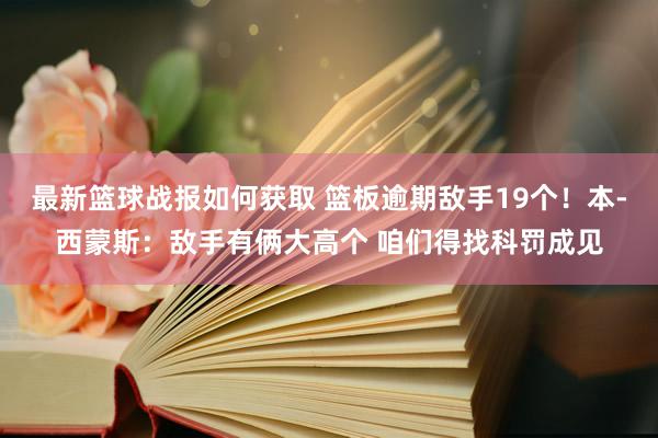 最新篮球战报如何获取 篮板逾期敌手19个！本-西蒙斯：敌手有俩大高个 咱们得找科罚成见