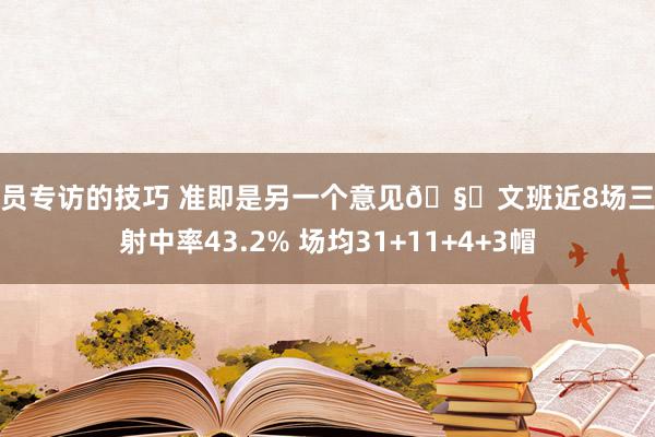 球员专访的技巧 准即是另一个意见🧐文班近8场三分射中率43.2% 场均31+11+4+3帽