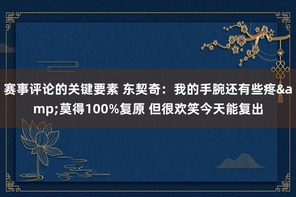 赛事评论的关键要素 东契奇：我的手腕还有些疼&莫得100%复原 但很欢笑今天能复出