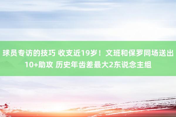 球员专访的技巧 收支近19岁！文班和保罗同场送出10+助攻 历史年齿差最大2东说念主组