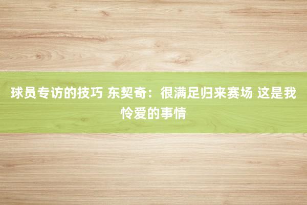 球员专访的技巧 东契奇：很满足归来赛场 这是我怜爱的事情