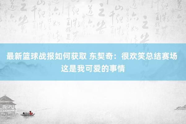 最新篮球战报如何获取 东契奇：很欢笑总结赛场 这是我可爱的事情