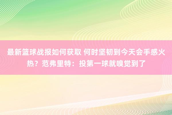 最新篮球战报如何获取 何时坚韧到今天会手感火热？范弗里特：投第一球就嗅觉到了