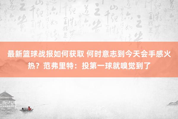 最新篮球战报如何获取 何时意志到今天会手感火热？范弗里特：投第一球就嗅觉到了